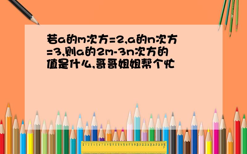 若a的m次方=2,a的n次方=3,则a的2m-3n次方的值是什么,哥哥姐姐帮个忙