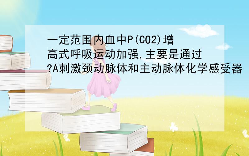 一定范围内血中P(CO2)增高式呼吸运动加强,主要是通过?A刺激颈动脉体和主动脉体化学感受器 B刺激中枢化