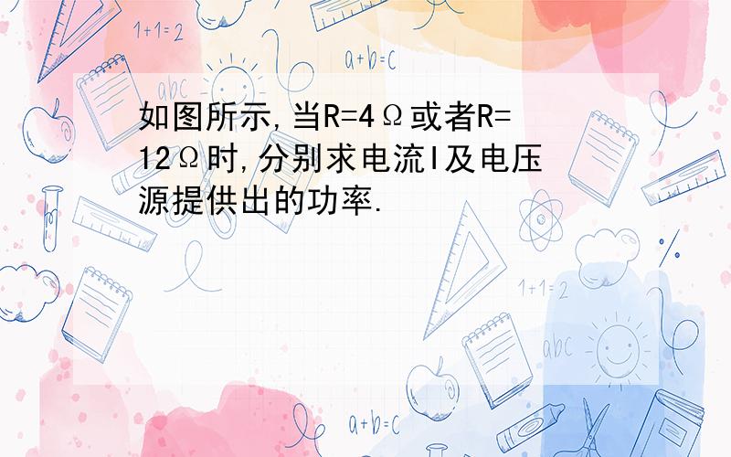 如图所示,当R=4Ω或者R=12Ω时,分别求电流I及电压源提供出的功率.