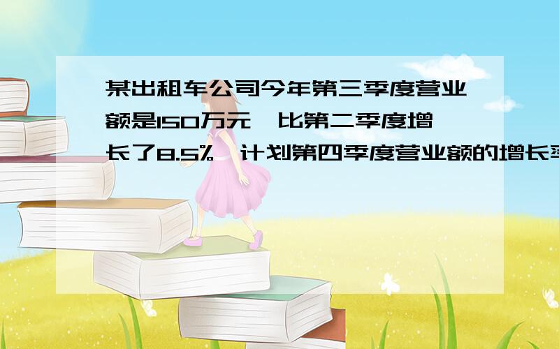 某出租车公司今年第三季度营业额是150万元,比第二季度增长了8.5%,计划第四季度营业额的增长率比第三季...