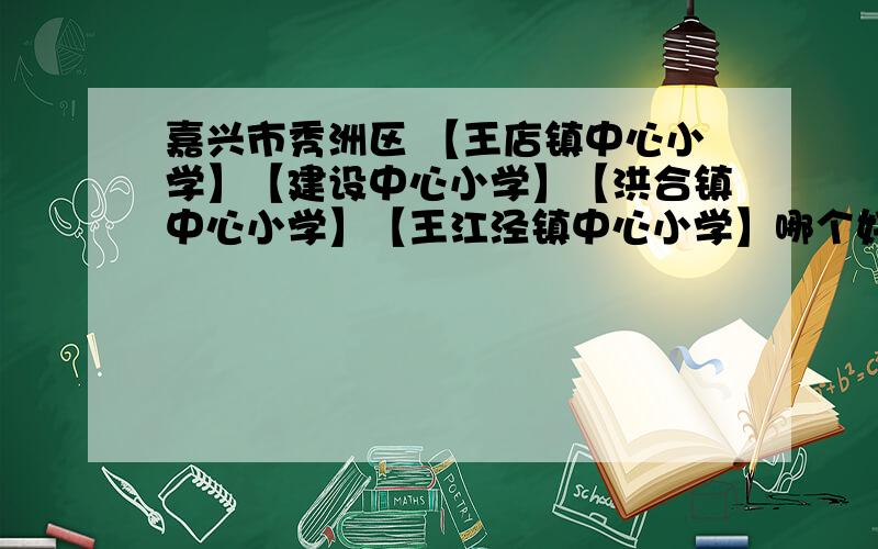 嘉兴市秀洲区 【王店镇中心小学】【建设中心小学】【洪合镇中心小学】【王江泾镇中心小学】哪个好?