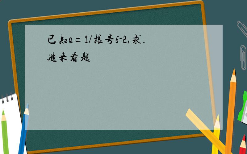 已知a=1/根号5-2,求.进来看题