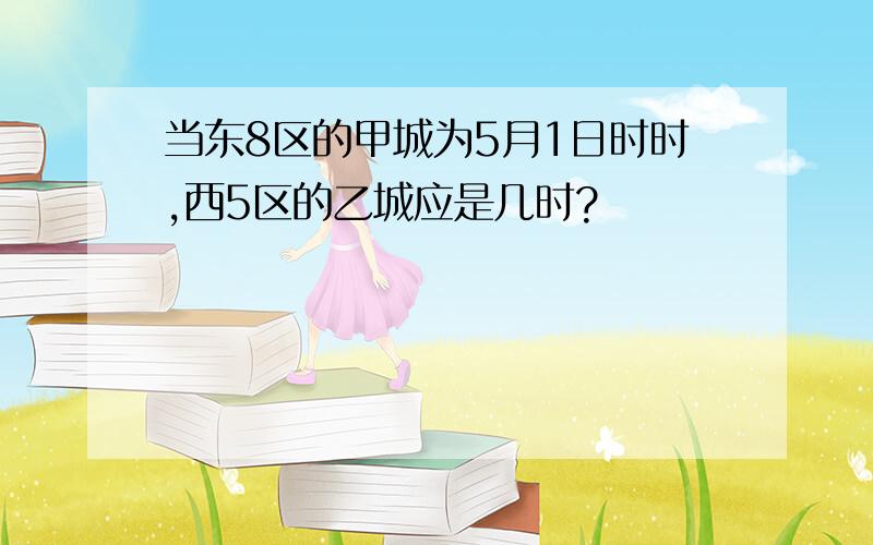 当东8区的甲城为5月1日时时,西5区的乙城应是几时?