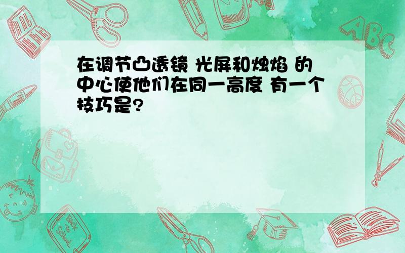 在调节凸透镜 光屏和烛焰 的中心使他们在同一高度 有一个技巧是?