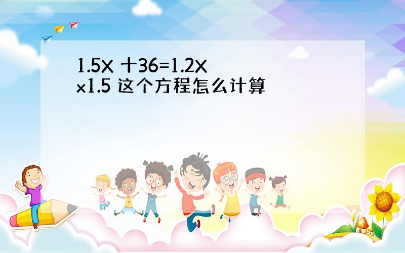 1.5X 十36=1.2X x1.5 这个方程怎么计算