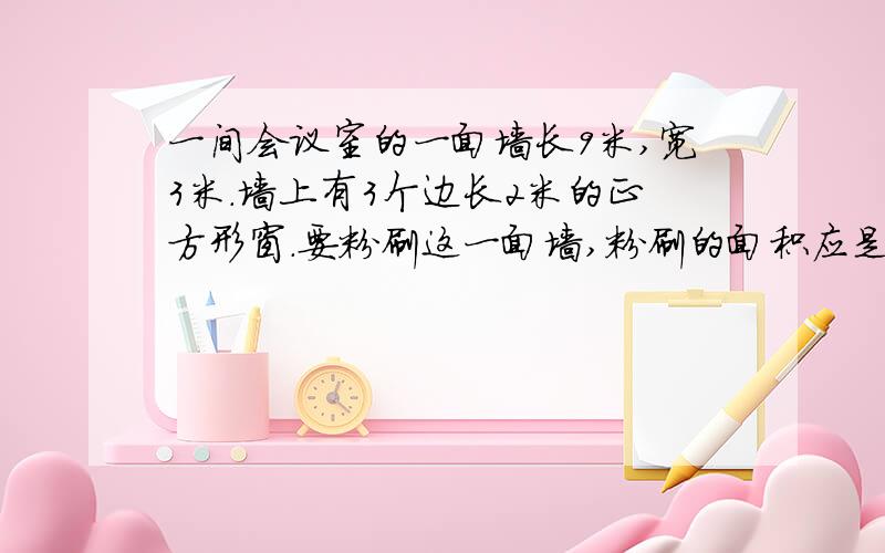 一间会议室的一面墙长9米,宽3米.墙上有3个边长2米的正方形窗.要粉刷这一面墙,粉刷的面积应是多少平方米?