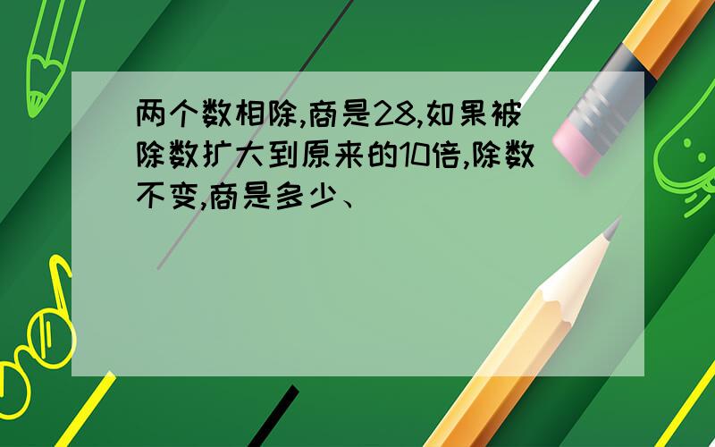 两个数相除,商是28,如果被除数扩大到原来的10倍,除数不变,商是多少、