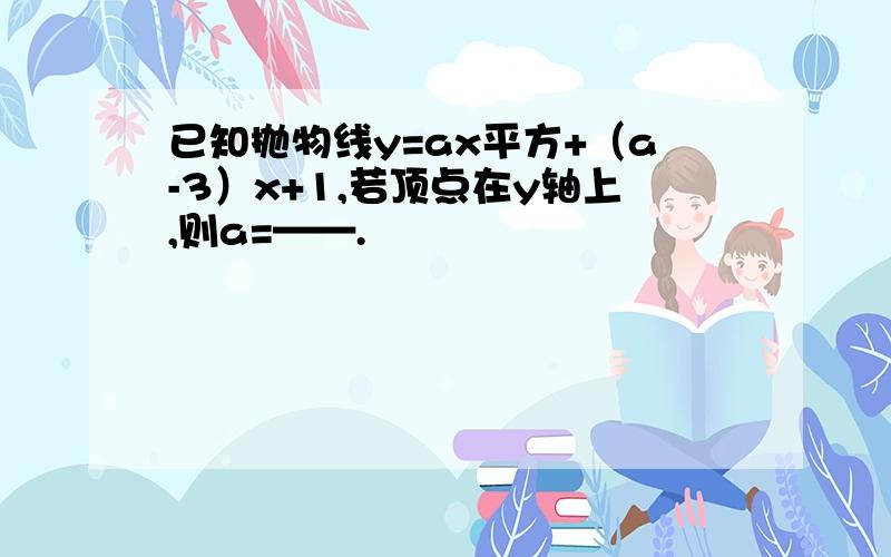 已知抛物线y=ax平方+（a-3）x+1,若顶点在y轴上,则a=——.