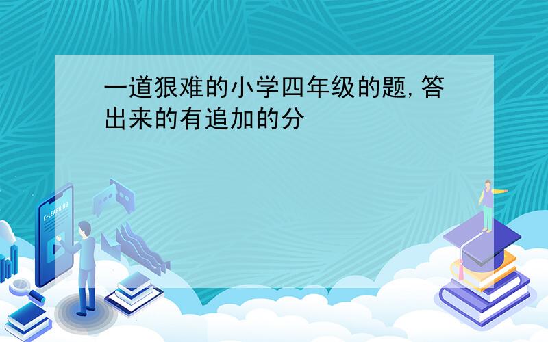 一道狠难的小学四年级的题,答出来的有追加的分