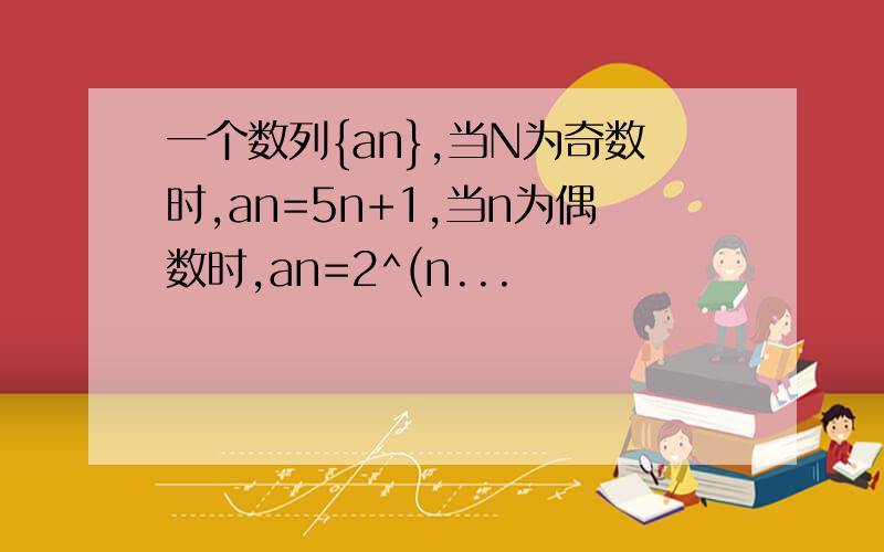 一个数列{an},当N为奇数时,an=5n+1,当n为偶数时,an=2^(n...