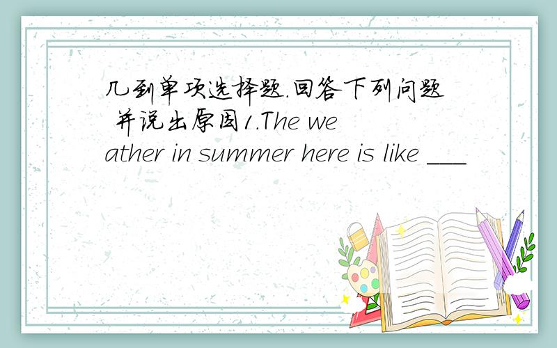 几到单项选择题.回答下列问题 并说出原因1.The weather in summer here is like ___