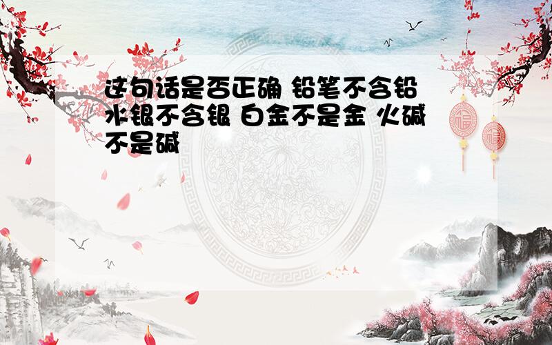 这句话是否正确 铅笔不含铅 水银不含银 白金不是金 火碱不是碱