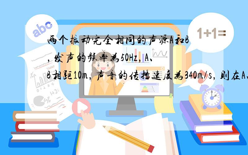 两个振动完全相同的声源A和B，发声的频率为50Hz，A、B相距10m，声音的传播速度为340m/s，则在A、B连线上距A