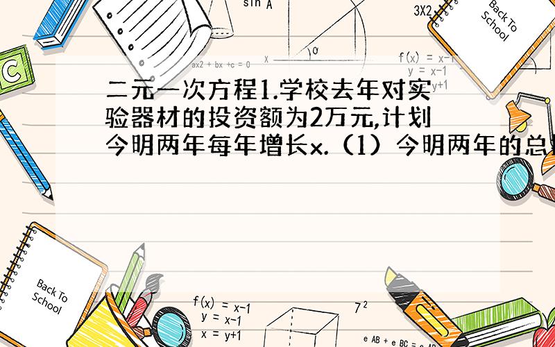 二元一次方程1.学校去年对实验器材的投资额为2万元,计划今明两年每年增长x.（1）今明两年的总投资额为多少万元?（2）若