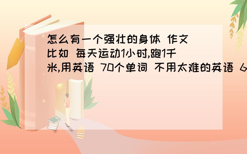 怎么有一个强壮的身体 作文 比如 每天运动1小时,跑1千米,用英语 70个单词 不用太难的英语 6年级的1单元的