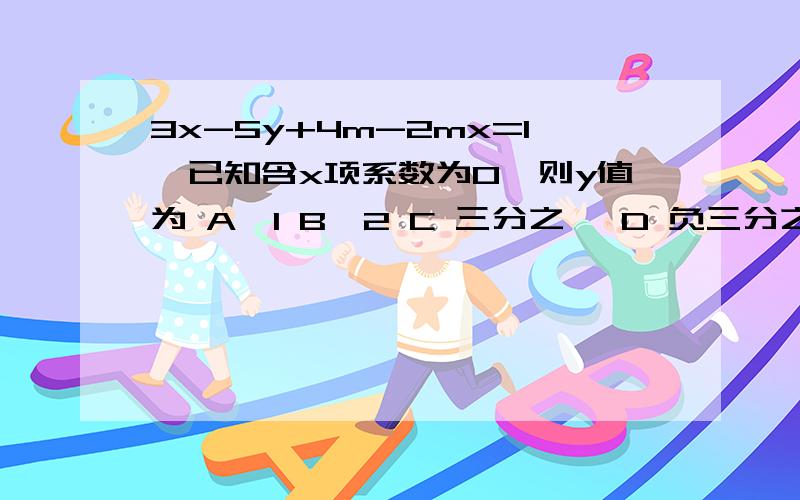 3x-5y+4m-2mx=1,已知含x项系数为0,则y值为 A、1 B、2 C 三分之一 D 负三分之一