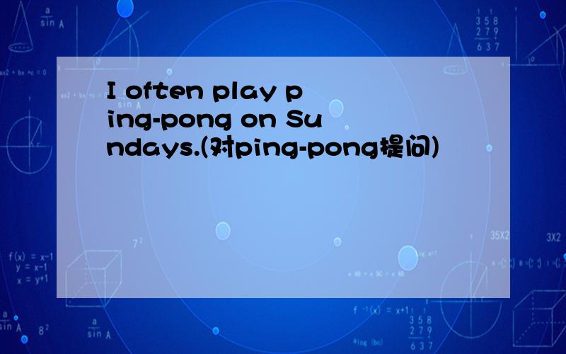 I often play ping-pong on Sundays.(对ping-pong提问)