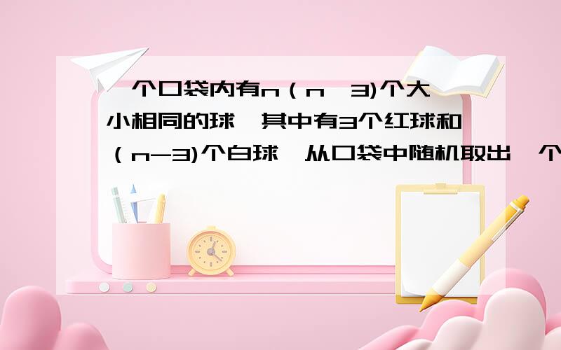 一个口袋内有n（n>3)个大小相同的球,其中有3个红球和（n-3)个白球,从口袋中随机取出一个球是红球的概率是p.且6p