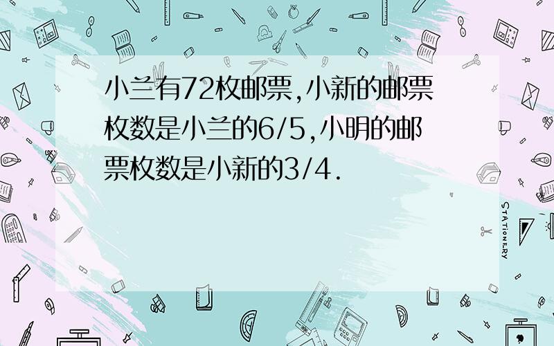 小兰有72枚邮票,小新的邮票枚数是小兰的6/5,小明的邮票枚数是小新的3/4.