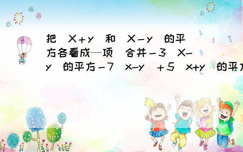 把（X＋y)和(X－y)的平方各看成—项．合并－3(X-y)的平方－7（x-y)＋5(x+y)的平方＋9(x+y)中的同