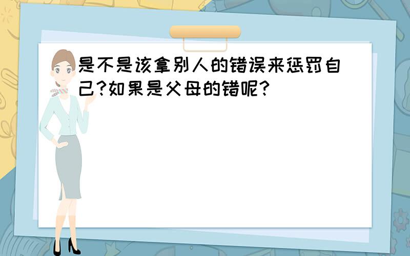 是不是该拿别人的错误来惩罚自己?如果是父母的错呢?