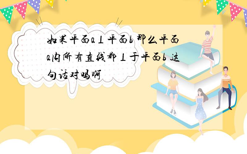 如果平面a⊥平面b 那么平面a内所有直线都⊥于平面b 这句话对吗啊