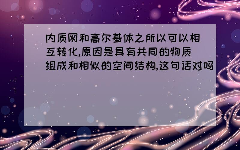 内质网和高尔基体之所以可以相互转化,原因是具有共同的物质组成和相似的空间结构,这句话对吗