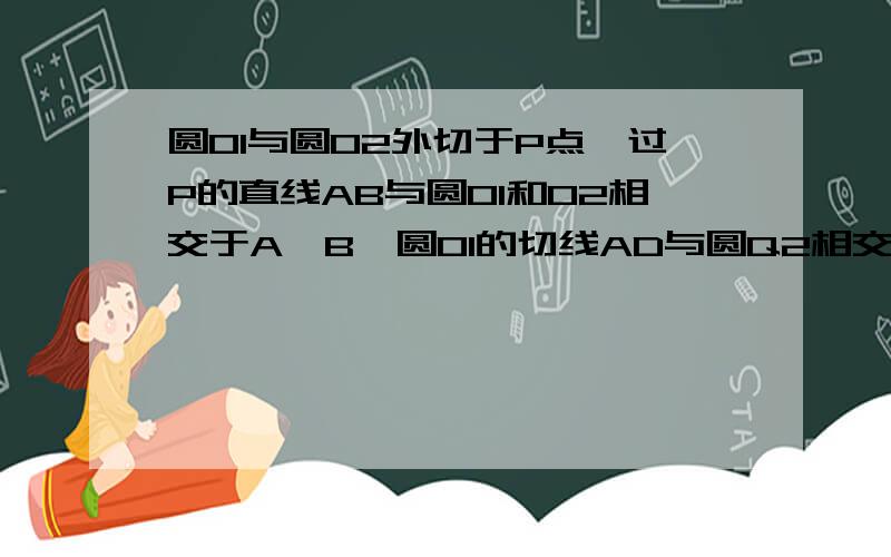 圆O1与圆O2外切于P点,过P的直线AB与圆O1和O2相交于A、B,圆O1的切线AD与圆Q2相交于C、D.求证：弧AB=