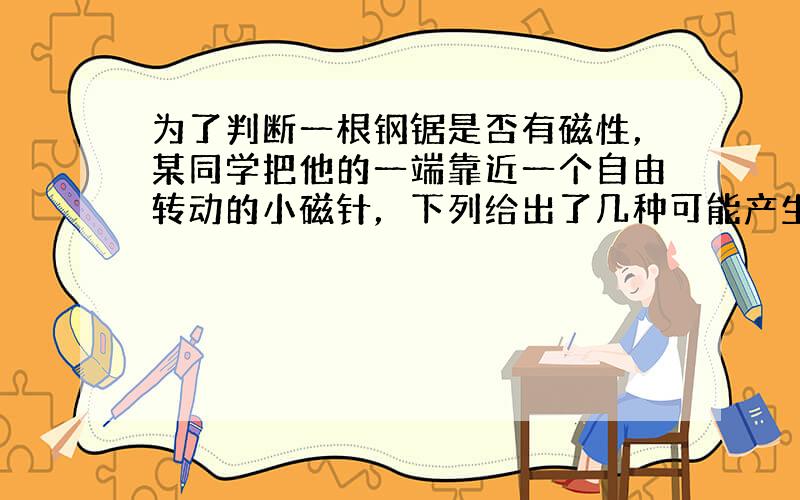 为了判断一根钢锯是否有磁性，某同学把他的一端靠近一个自由转动的小磁针，下列给出了几种可能产生的现象及相应的结论，其中正确