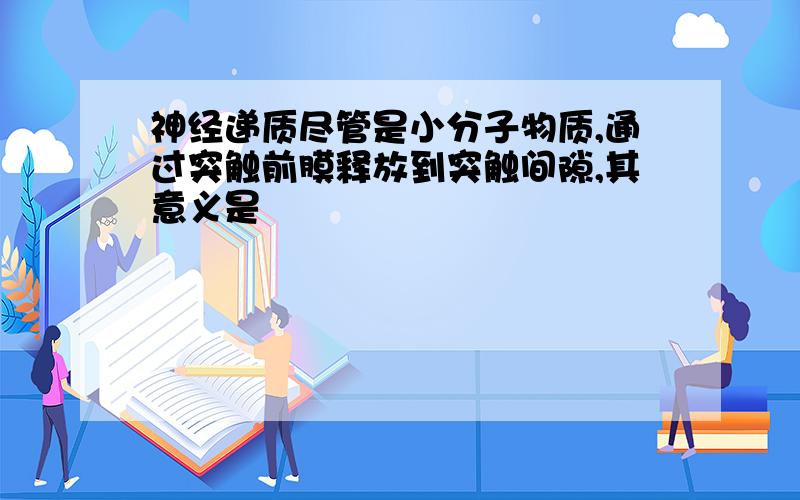 神经递质尽管是小分子物质,通过突触前膜释放到突触间隙,其意义是