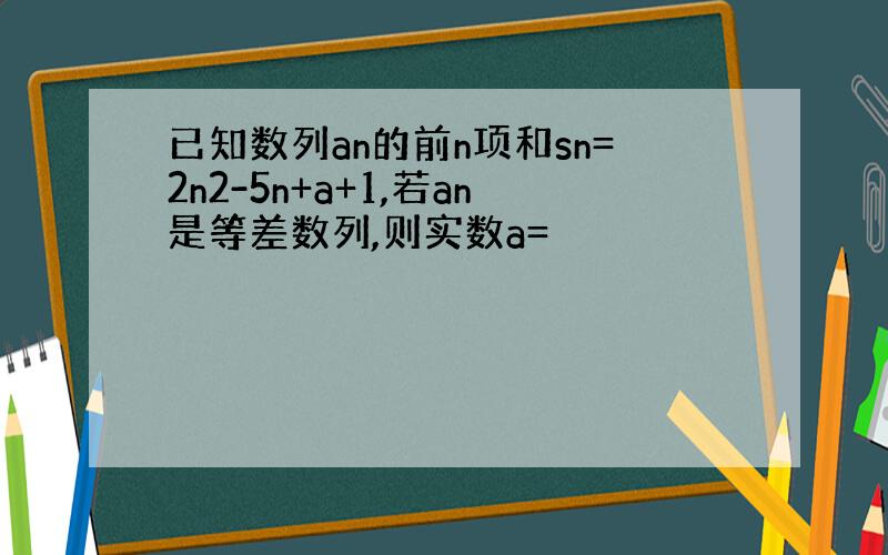 已知数列an的前n项和sn=2n2-5n+a+1,若an是等差数列,则实数a=