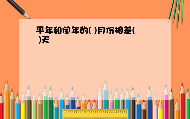 平年和闰年的( )月份相差( )天