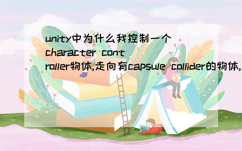 unity中为什么我控制一个character controller物体,走向有capsule collider的物体,