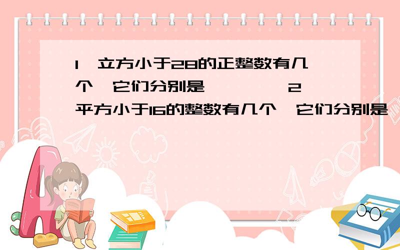 1、立方小于28的正整数有几个,它们分别是———— 2、平方小于16的整数有几个,它们分别是————