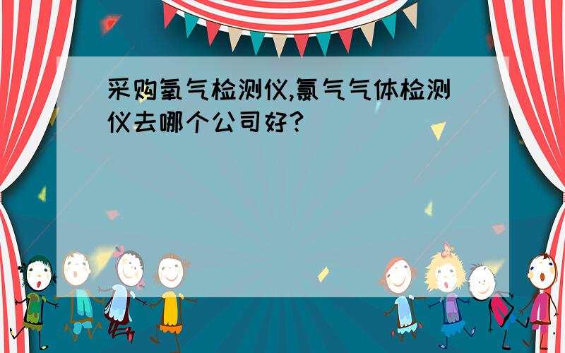 采购氧气检测仪,氯气气体检测仪去哪个公司好?