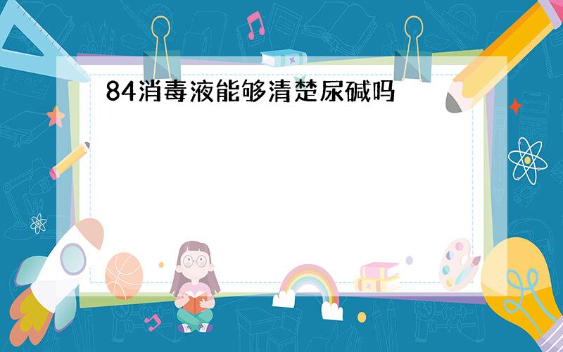 84消毒液能够清楚尿碱吗