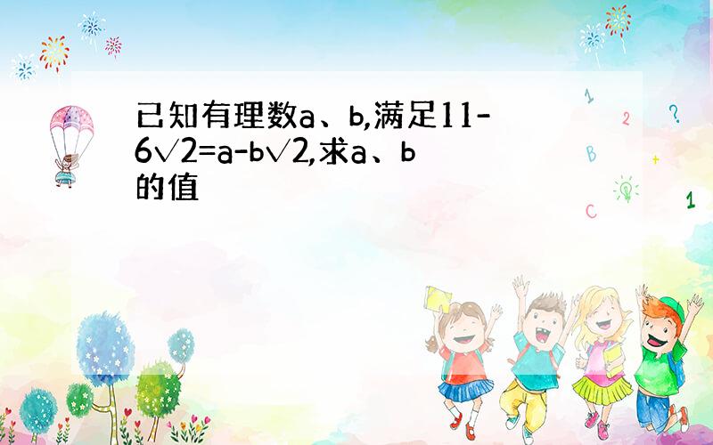 已知有理数a、b,满足11-6√2=a-b√2,求a、b的值