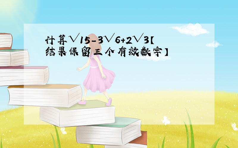 计算√15-3√6+2√3【结果保留三个有效数字】