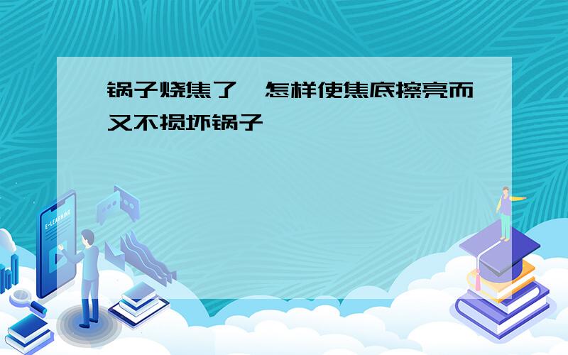 锅子烧焦了,怎样使焦底擦亮而又不损坏锅子