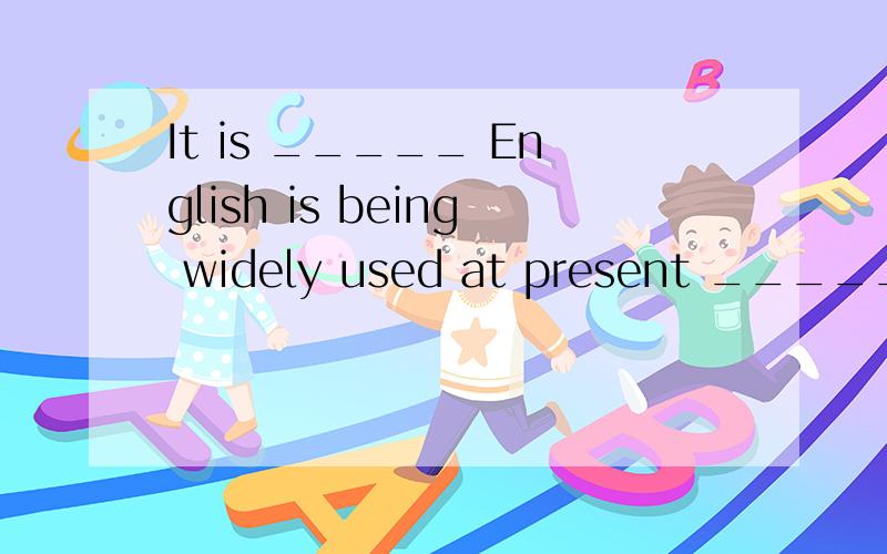 It is _____ English is being widely used at present _____ we