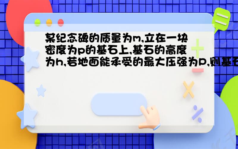 某纪念碑的质量为m,立在一块密度为p的基石上,基石的高度为h,若地面能承受的最大压强为P,则基石的底面积S