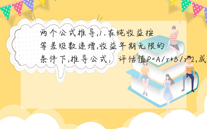 两个公式推导,1.在纯收益按等差级数递增,收益年期无限的条件下,推导公式：评估值P=A/r+B/r^2,成立条件（1）纯