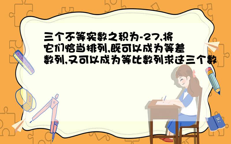 三个不等实数之积为-27,将它们恰当排列,既可以成为等差数列,又可以成为等比数列求这三个数