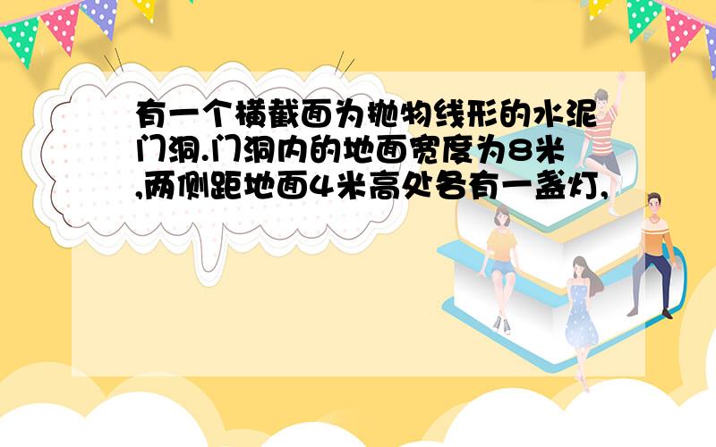 有一个横截面为抛物线形的水泥门洞.门洞内的地面宽度为8米,两侧距地面4米高处各有一盏灯,