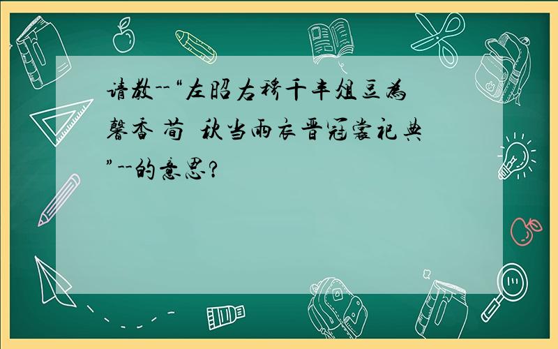 请教--“左昭右穆千丰俎豆为馨香 荀祃秋当雨衣晋冠裳祀典”--的意思?