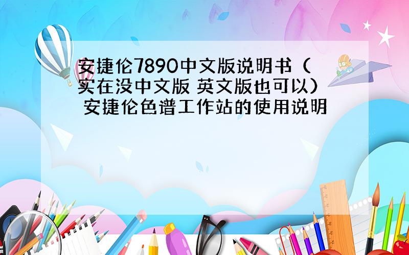 安捷伦7890中文版说明书（实在没中文版 英文版也可以） 安捷伦色谱工作站的使用说明