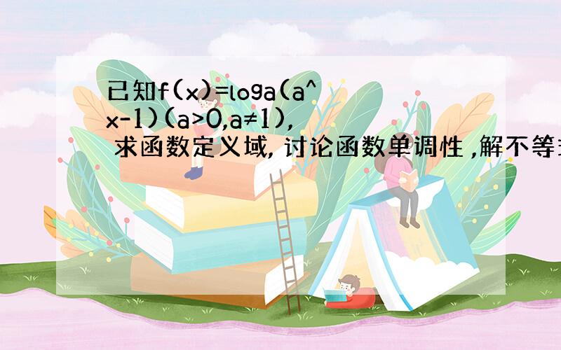 已知f(x)=loga(a^x-1)(a>0,a≠1), 求函数定义域, 讨论函数单调性 ,解不等式f(x)>1