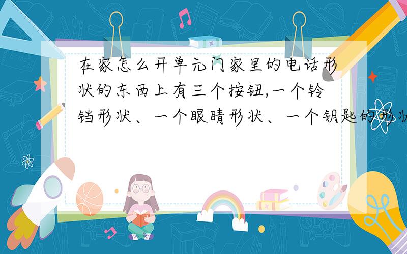 在家怎么开单元门家里的电话形状的东西上有三个按钮,一个铃铛形状、一个眼睛形状、一个钥匙的形状,我要按哪一个开楼下单元门