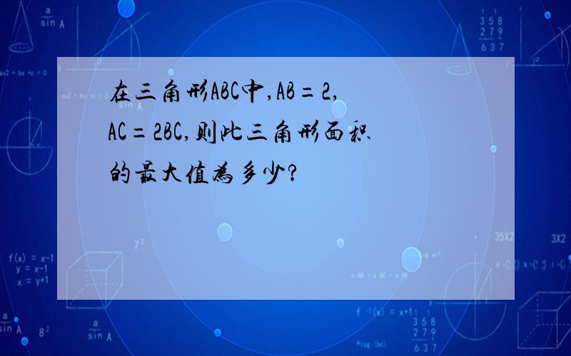 在三角形ABC中,AB=2,AC=2BC,则此三角形面积的最大值为多少?