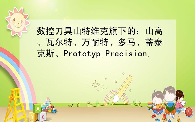 数控刀具山特维克旗下的：山高、瓦尔特、万耐特、多马、蒂泰克斯、Prototyp,Precision,